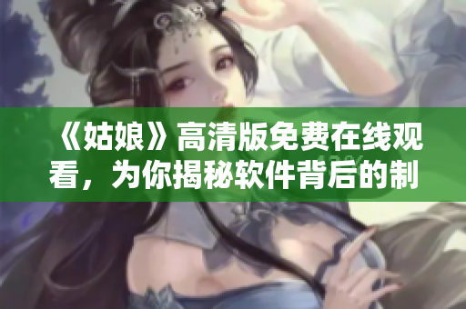 《姑娘》高清版免費(fèi)在線觀看，為你揭秘軟件背后的制作秘密