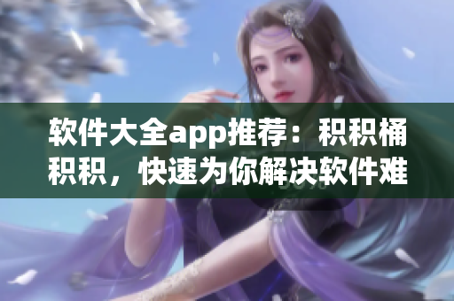 軟件大全app推薦：積積桶積積，快速為你解決軟件難題！