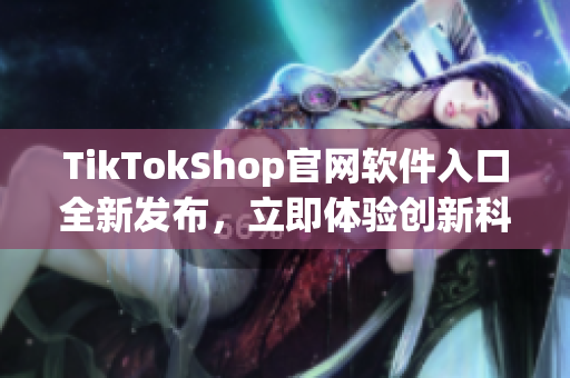 TikTokShop官網(wǎng)軟件入口全新發(fā)布，立即體驗(yàn)創(chuàng)新科技應(yīng)用！