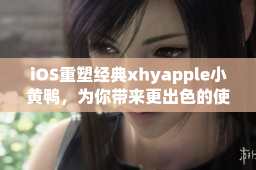 iOS重塑經(jīng)典xhyapple小黃鴨，為你帶來(lái)更出色的使用體驗(yàn)