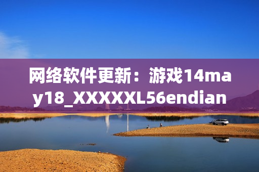 網絡軟件更新：游戲14may18_XXXXXL56endian大更新！