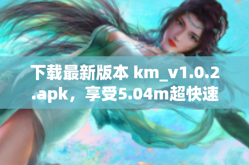 下載最新版本 km_v1.0.2.apk，享受5.04m超快速度的網(wǎng)絡(luò)軟件體驗(yàn)