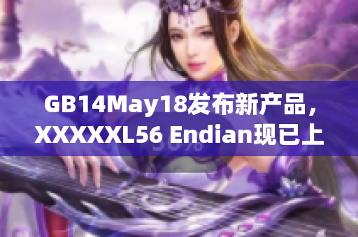 GB14May18發(fā)布新產(chǎn)品，XXXXXL56 Endian現(xiàn)已上市