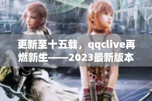 更新至十五載，qqclive再燃新生——2023最新版本推出