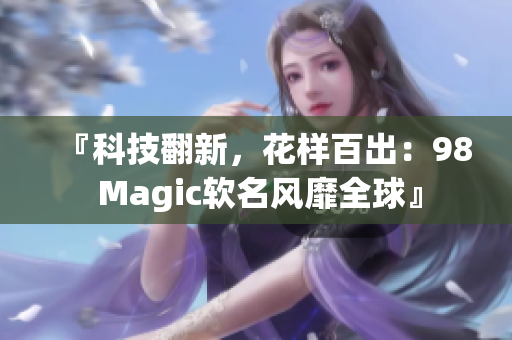 『科技翻新，花樣百出：98 Magic軟名風(fēng)靡全球』