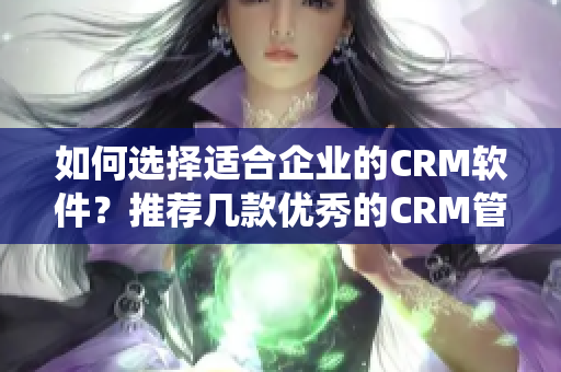 如何選擇適合企業(yè)的CRM軟件？推薦幾款優(yōu)秀的CRM管理系統(tǒng)！