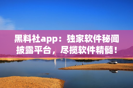 黑料社app：獨(dú)家軟件秘聞披露平臺，盡攬軟件精髓！