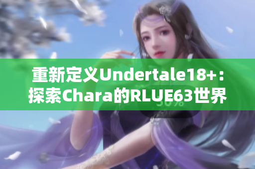 重新定義Undertale18+：探索Chara的RLUE63世界