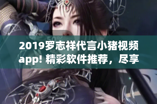 2019羅志祥代言小豬視頻app! 精彩軟件推薦，盡享影音樂趣!