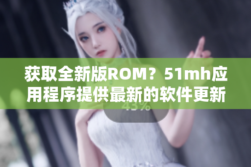 獲取全新版ROM？51mh應(yīng)用程序提供最新的軟件更新！