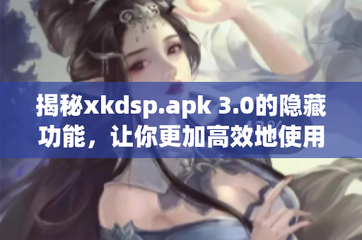 揭秘xkdsp.apk 3.0的隱藏功能，讓你更加高效地使用軟件