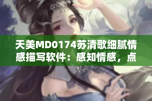 天美MD0174蘇清歌細(xì)膩情感描寫軟件：感知情感，點(diǎn)亮靈感。