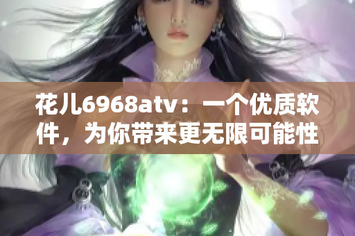 花兒6968atv：一個(gè)優(yōu)質(zhì)軟件，為你帶來更無(wú)限可能性的體驗(yàn)