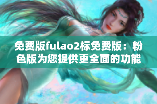 免費(fèi)版fulao2標(biāo)免費(fèi)版：粉色版為您提供更全面的功能