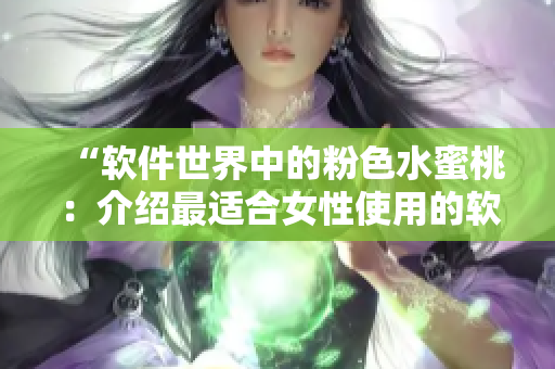 “軟件世界中的粉色水蜜桃：介紹最適合女性使用的軟件”