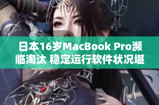 日本16歲MacBook Pro瀕臨淘汰 穩(wěn)定運行軟件狀況堪憂