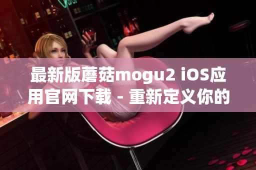 最新版蘑菇mogu2 iOS應(yīng)用官網(wǎng)下載 - 重新定義你的照片旅程