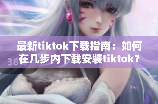 最新tiktok下載指南：如何在幾步內(nèi)下載安裝tiktok？