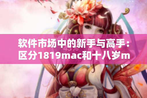 軟件市場(chǎng)中的新手與高手：區(qū)分1819mac和十八歲mac