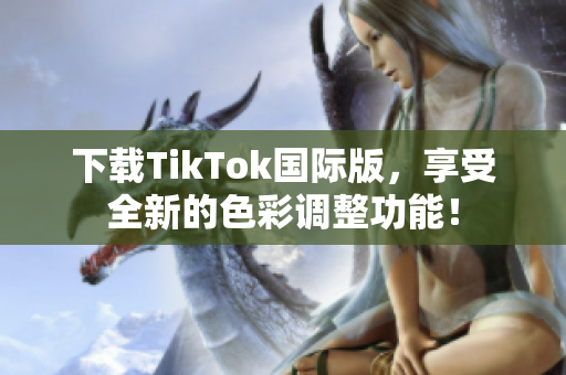 下載TikTok國(guó)際版，享受全新的色彩調(diào)整功能！