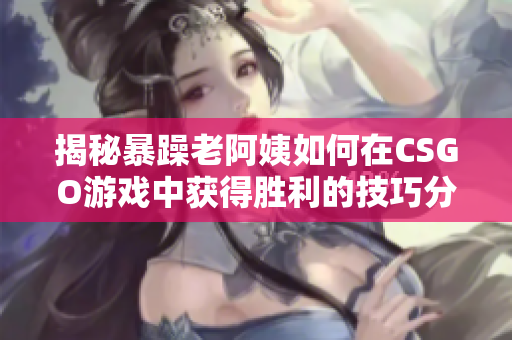 揭秘暴躁老阿姨如何在CSGO游戲中獲得勝利的技巧分享