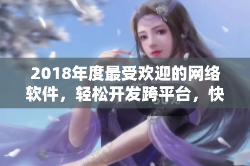 2018年度最受歡迎的網(wǎng)絡(luò)軟件，輕松開(kāi)發(fā)跨平臺(tái)，快速實(shí)現(xiàn)業(yè)務(wù)！