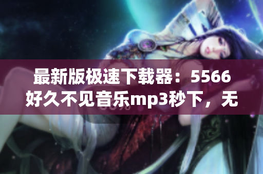 最新版極速下載器：5566好久不見音樂mp3秒下，無需等待！