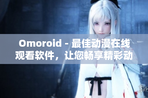 Omoroid - 最佳動(dòng)漫在線觀看軟件，讓您暢享精彩動(dòng)漫世界