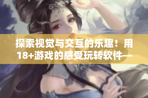 探索視覺與交互的樂趣！用18+游戲的感受玩轉(zhuǎn)軟件——18+觸摸交互軟件引領(lǐng)新體驗(yàn)