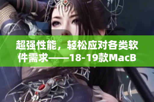 超強(qiáng)性能，輕松應(yīng)對各類軟件需求——18-19款MacBook Pro最詳細(xì)軟件評測