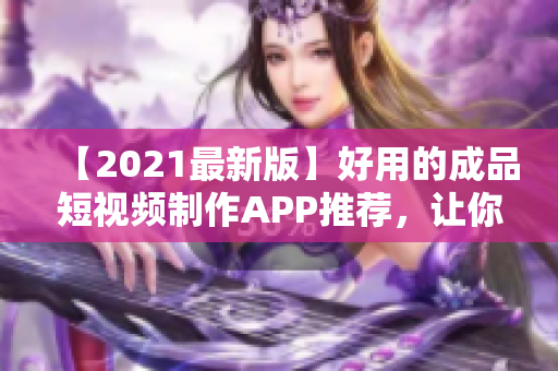 【2021最新版】好用的成品短視頻制作APP推薦，讓你一分鐘快速變身短視頻達(dá)人！