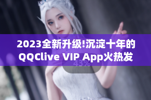 2023全新升級(jí)!沉淀十年的QQClive VIP App火熱發(fā)布