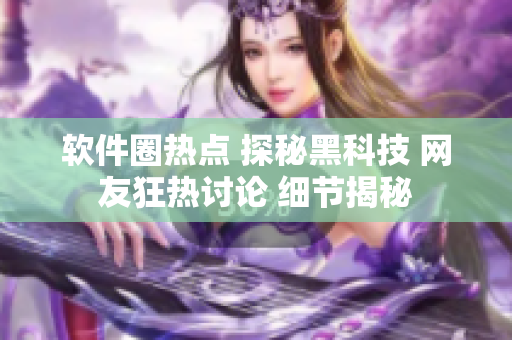 軟件圈熱點 探秘黑科技 網(wǎng)友狂熱討論 細節(jié)揭秘