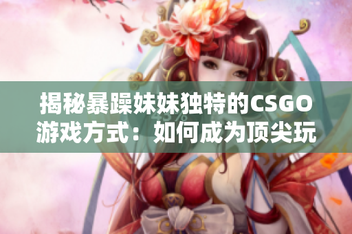 揭秘暴躁妹妹獨(dú)特的CSGO游戲方式：如何成為頂尖玩家