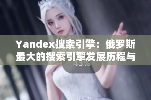 Yandex搜索引擎：俄羅斯最大的搜索引擎發(fā)展歷程與特點(diǎn)