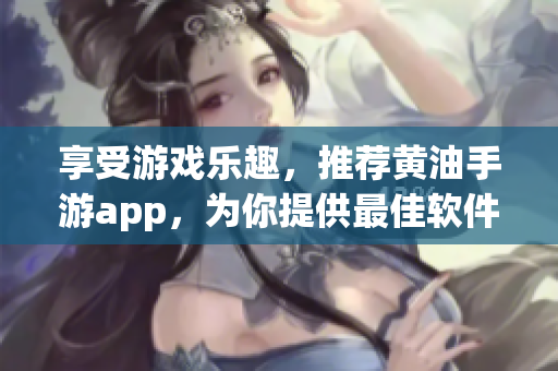 享受游戲樂趣，推薦黃油手游app，為你提供最佳軟件選擇