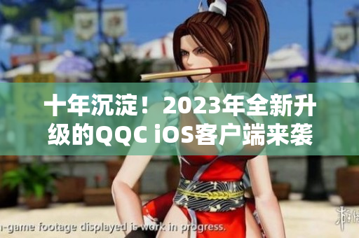 十年沉淀！2023年全新升級(jí)的QQC iOS客戶端來(lái)襲