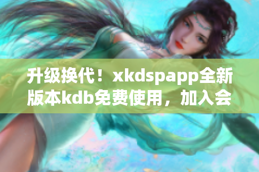 升級換代！xkdspapp全新版本kdb免費(fèi)使用，加入會(huì)員專屬特權(quán)