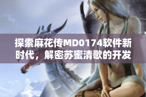 探索麻花傳MD0174軟件新時代，解密蘇蜜清歌的開發(fā)技巧