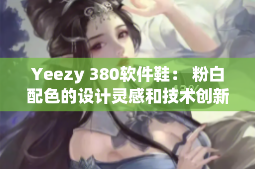 Yeezy 380軟件鞋： 粉白配色的設(shè)計(jì)靈感和技術(shù)創(chuàng)新