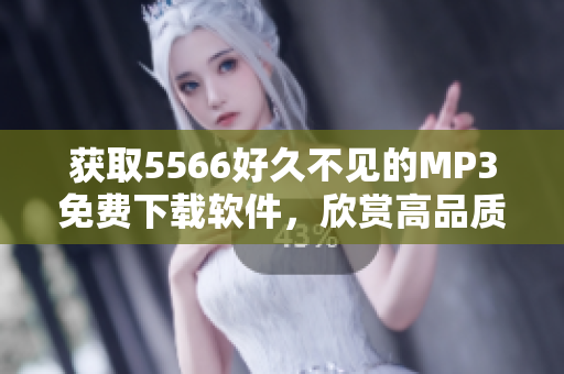 獲取5566好久不見(jiàn)的MP3免費(fèi)下載軟件，欣賞高品質(zhì)音樂(lè)！