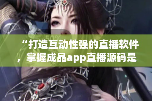 “打造互動性強的直播軟件，掌握成品app直播源碼是關鍵”