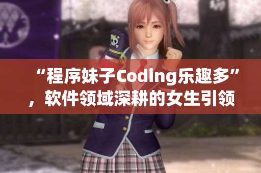 “程序妹子Coding樂趣多”，軟件領(lǐng)域深耕的女生引領(lǐng)新潮流！