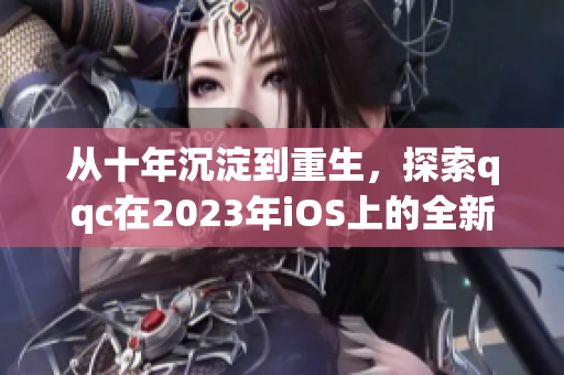 從十年沉淀到重生，探索qqc在2023年iOS上的全新面貌