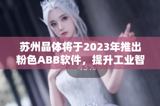 蘇州晶體將于2023年推出粉色ABB軟件，提升工業(yè)智能化