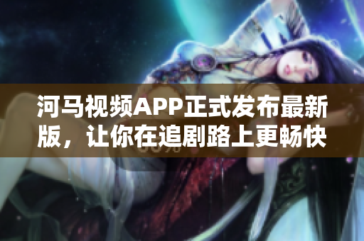 河馬視頻APP正式發(fā)布最新版，讓你在追劇路上更暢快！