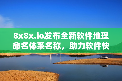 8x8x.io發(fā)布全新軟件地理命名體系名稱(chēng)，助力軟件快速定位！