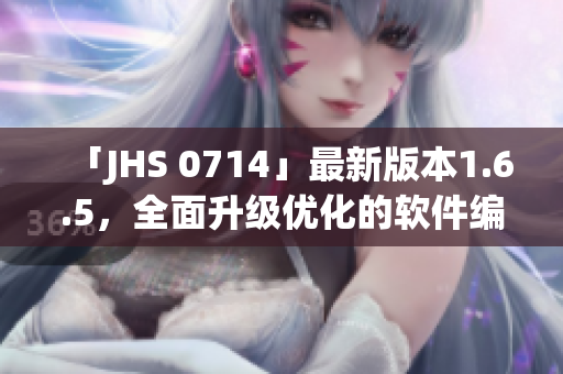 「JHS 0714」最新版本1.6.5，全面升級優(yōu)化的軟件編輯必備！