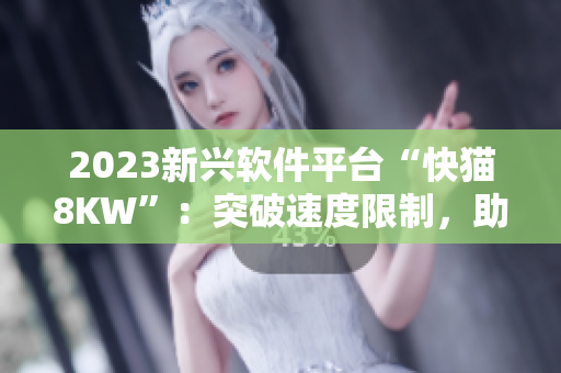 2023新興軟件平臺“快貓8KW”：突破速度限制，助力網(wǎng)絡加速！