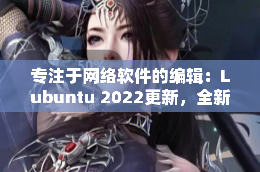 專注于網(wǎng)絡(luò)軟件的編輯：Lubuntu 2022更新，全新特性盤(pán)點(diǎn)